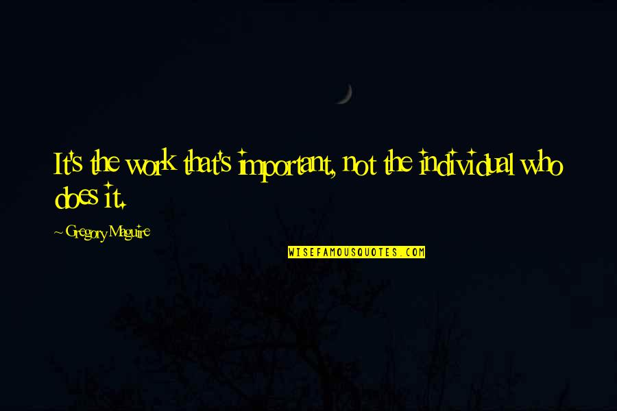 Individual Motivation Quotes By Gregory Maguire: It's the work that's important, not the individual Individual Motivation Quotes By Gregory Maguire: It's the work that's important, not the individual