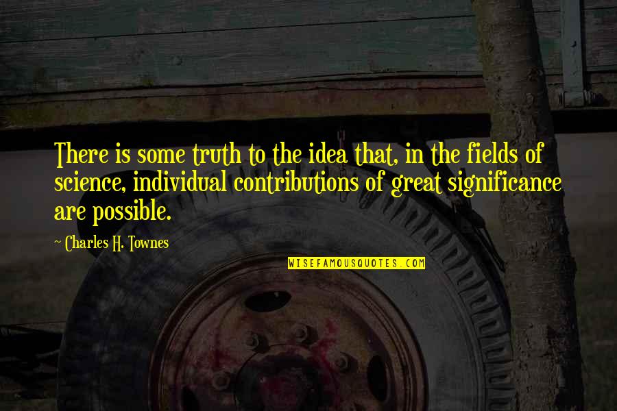 Individual Significance Quotes By Charles H. Townes: There is some truth to the idea that, Individual Significance Quotes By Charles H. Townes: There is some truth to the idea that,