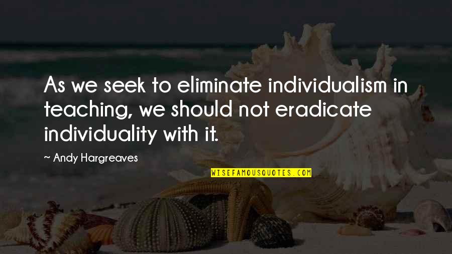 Individualism Quotes By Andy Hargreaves: As we seek to eliminate individualism in teaching,