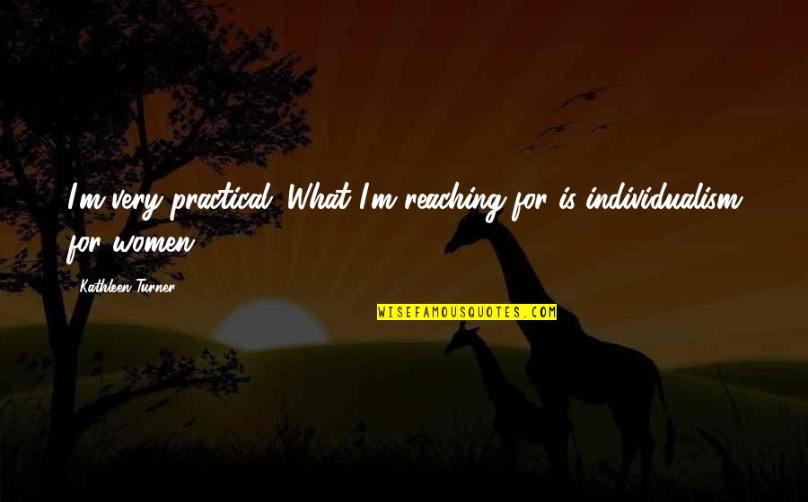 Individualism Quotes By Kathleen Turner: I'm very practical. What I'm reaching for is Individualism Quotes By Kathleen Turner: I'm very practical. What I'm reaching for is