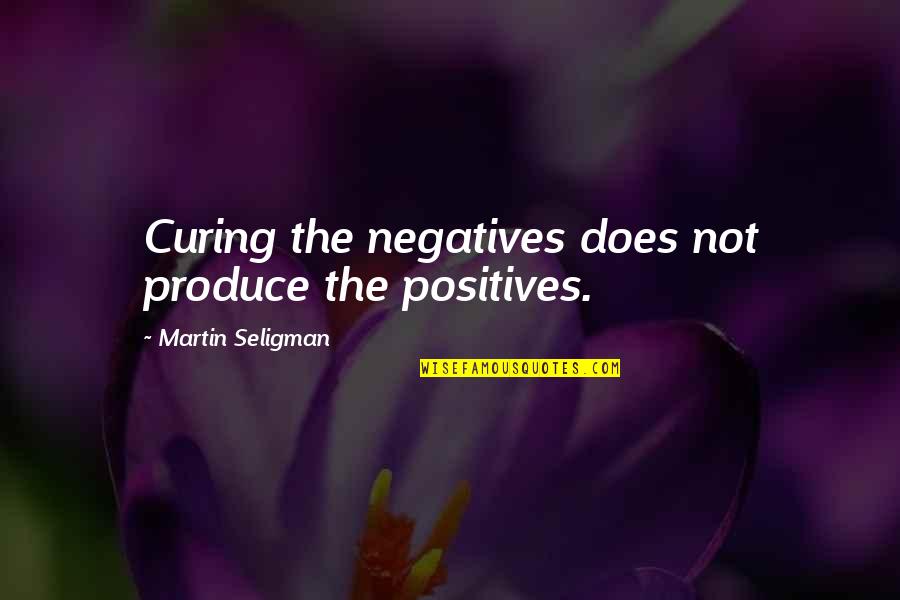 Indoctrinated People Quotes By Martin Seligman: Curing the negatives does not produce the positives. Indoctrinated People Quotes By Martin Seligman: Curing the negatives does not produce the positives.
