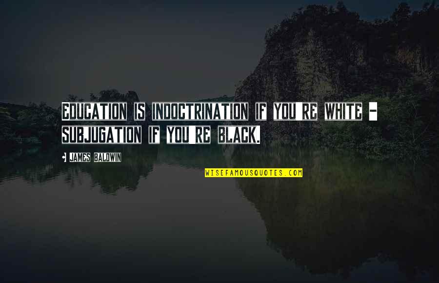 Indoctrination In Education Quotes By James Baldwin: Education is indoctrination if you're white - subjugation