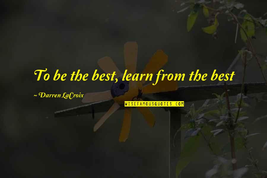 Indolencia Social Quotes By Darren LaCroix: To be the best, learn from the best Indolencia Social Quotes By Darren LaCroix: To be the best, learn from the best
