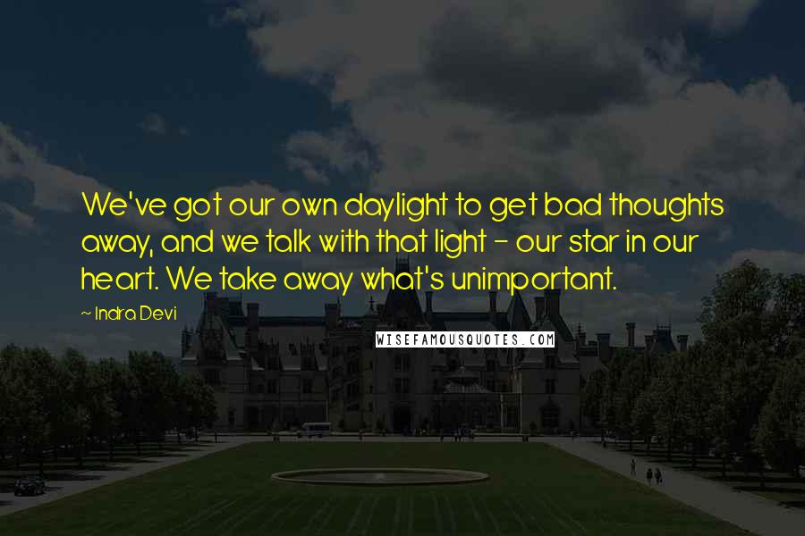Indra Devi quotes: We've got our own daylight to get bad thoughts away, and we talk with that light - our star in our heart. We take away what's unimportant.