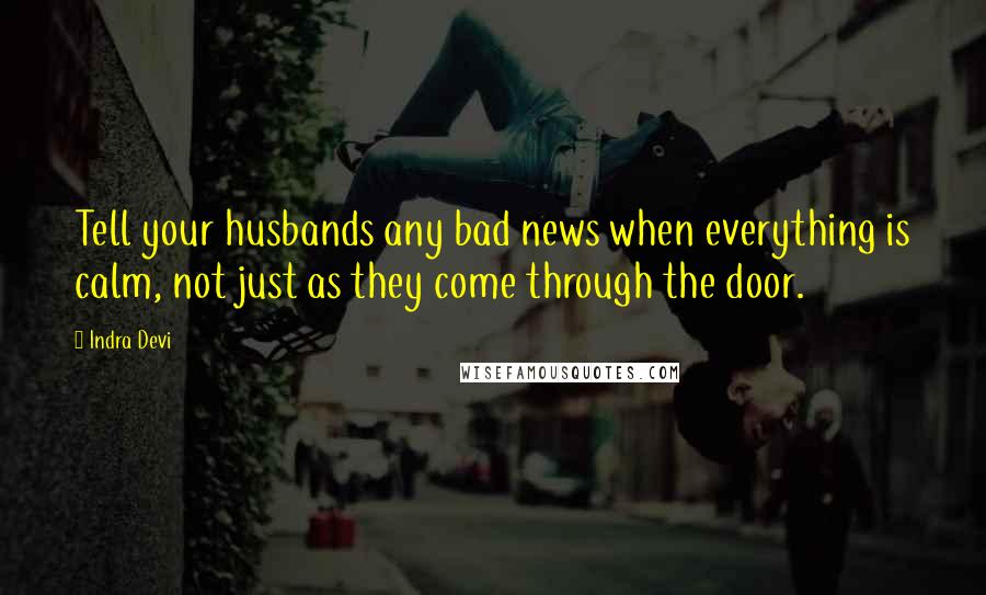 Indra Devi quotes: Tell your husbands any bad news when everything is calm, not just as they come through the door.