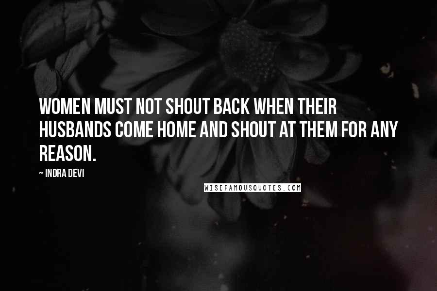 Indra Devi quotes: Women must not shout back when their husbands come home and shout at them for any reason.