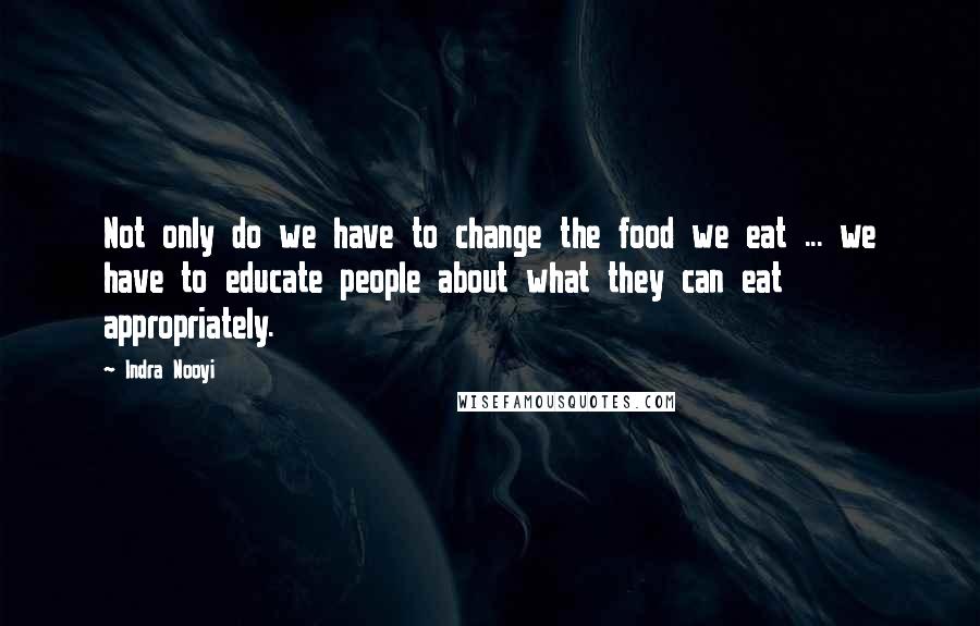 Indra Nooyi quotes: Not only do we have to change the food we eat ... we have to educate people about what they can eat appropriately. Indra Nooyi quotes: Not only do we have to change the food we eat ... we have to educate people about what they can eat appropriately.