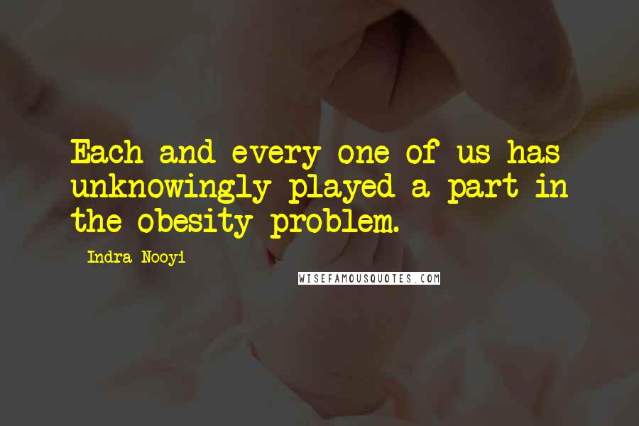 Indra Nooyi quotes: Each and every one of us has unknowingly played a part in the obesity problem.