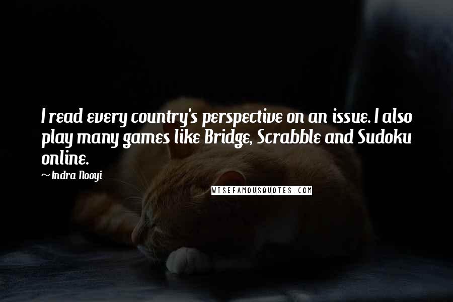Indra Nooyi quotes: I read every country's perspective on an issue. I also play many games like Bridge, Scrabble and Sudoku online. Indra Nooyi quotes: I read every country's perspective on an issue. I also play many games like Bridge, Scrabble and Sudoku online.