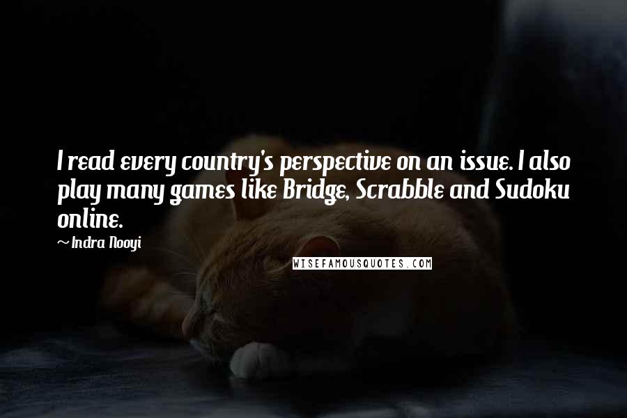 Indra Nooyi quotes: I read every country's perspective on an issue. I also play many games like Bridge, Scrabble and Sudoku online.