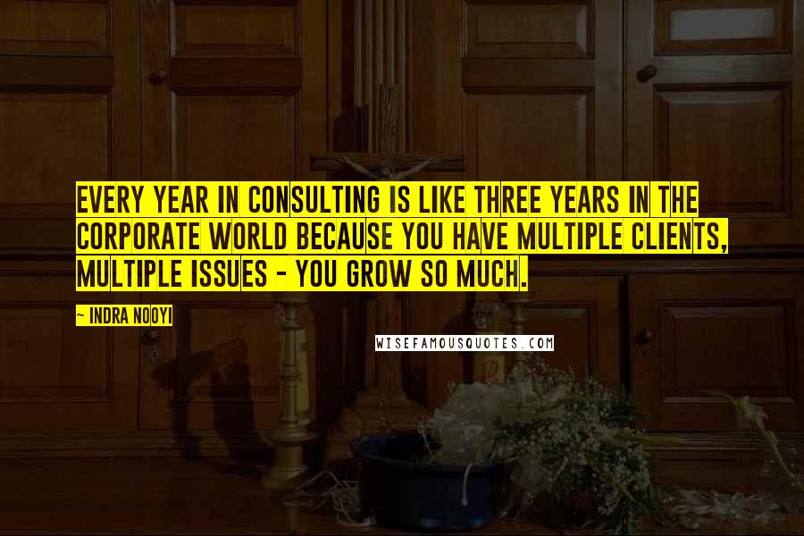 Indra Nooyi quotes: Every year in consulting is like three years in the corporate world because you have multiple clients, multiple issues - you grow so much.