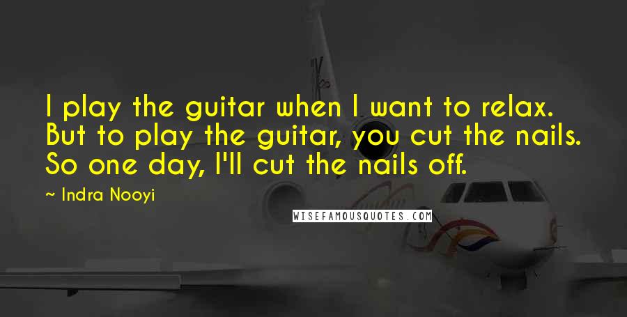 Indra Nooyi quotes: I play the guitar when I want to relax. But to play the guitar, you cut the nails. So one day, I'll cut the nails off. Indra Nooyi quotes: I play the guitar when I want to relax. But to play the guitar, you cut the nails. So one day, I'll cut the nails off.