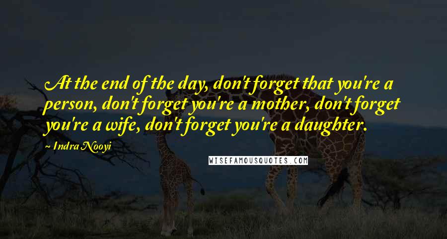 Indra Nooyi quotes: At the end of the day, don't forget that you're a person, don't forget you're a mother, don't forget you're a wife, don't forget you're a daughter.