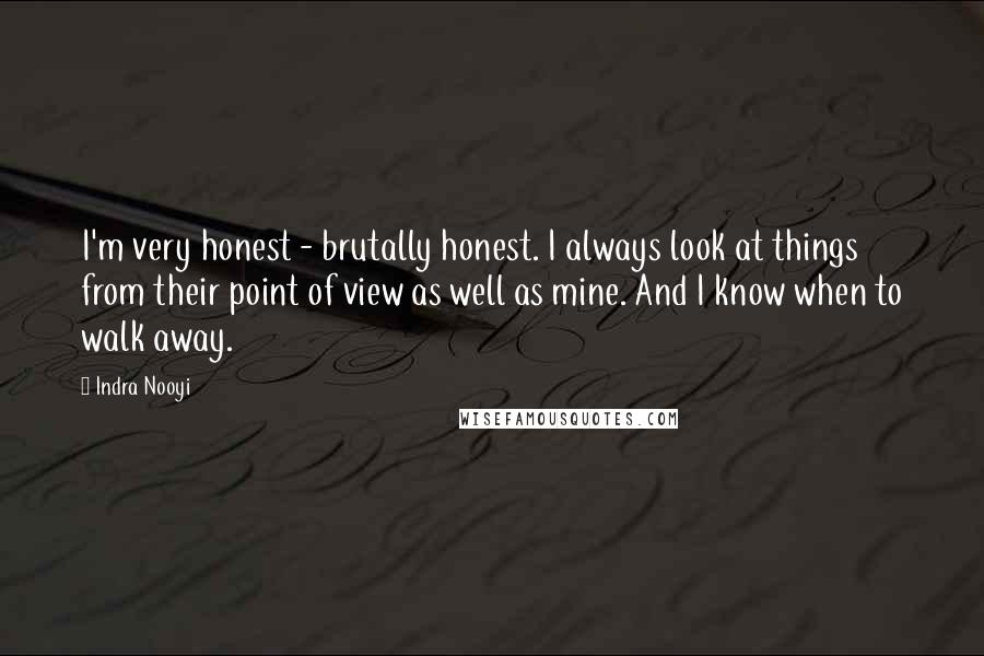 Indra Nooyi quotes: I'm very honest - brutally honest. I always look at things from their point of view as well as mine. And I know when to walk away. Indra Nooyi quotes: I'm very honest - brutally honest. I always look at things from their point of view as well as mine. And I know when to walk away.