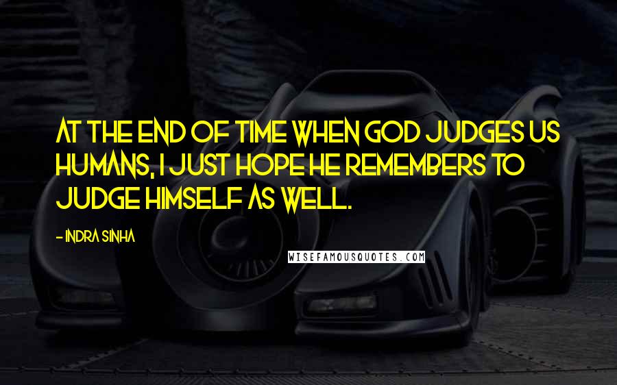 Indra Sinha quotes: At the end of time when God judges us humans, I just hope He remembers to judge Himself as well.