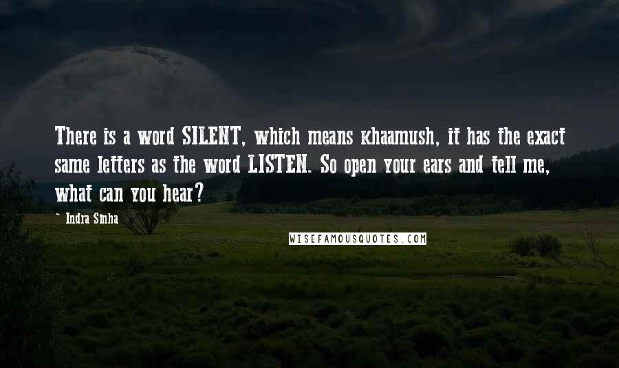 Indra Sinha quotes: There is a word SILENT, which means khaamush, it has the exact same letters as the word LISTEN. So open your ears and tell me, what can you hear?