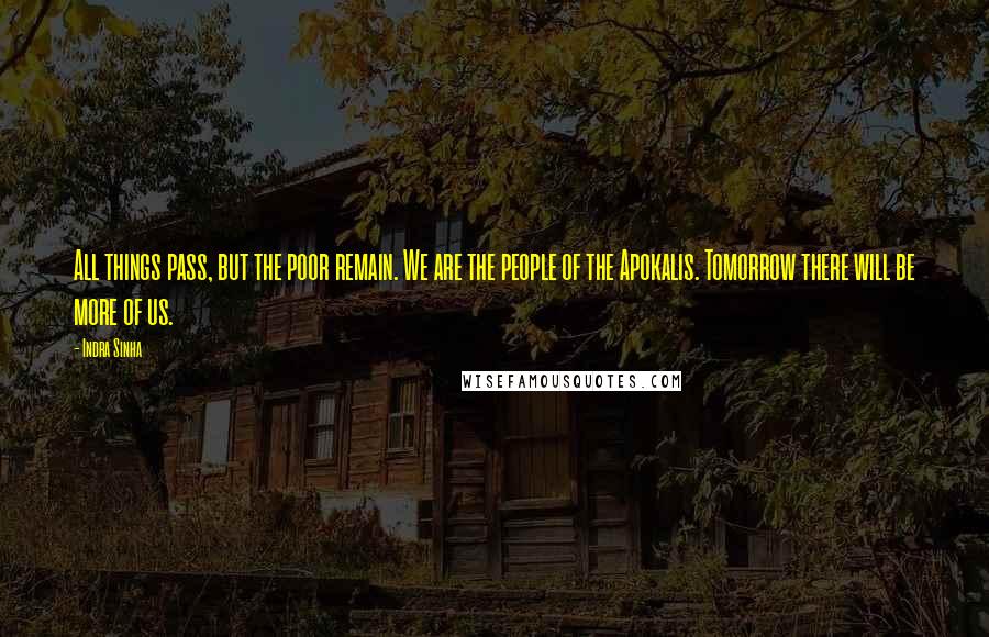 Indra Sinha quotes: All things pass, but the poor remain. We are the people of the Apokalis. Tomorrow there will be more of us.