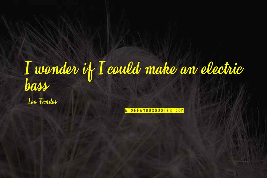 Indraneel Bhattacharya Quotes By Leo Fender: I wonder if I could make an electric Indraneel Bhattacharya Quotes By Leo Fender: I wonder if I could make an electric