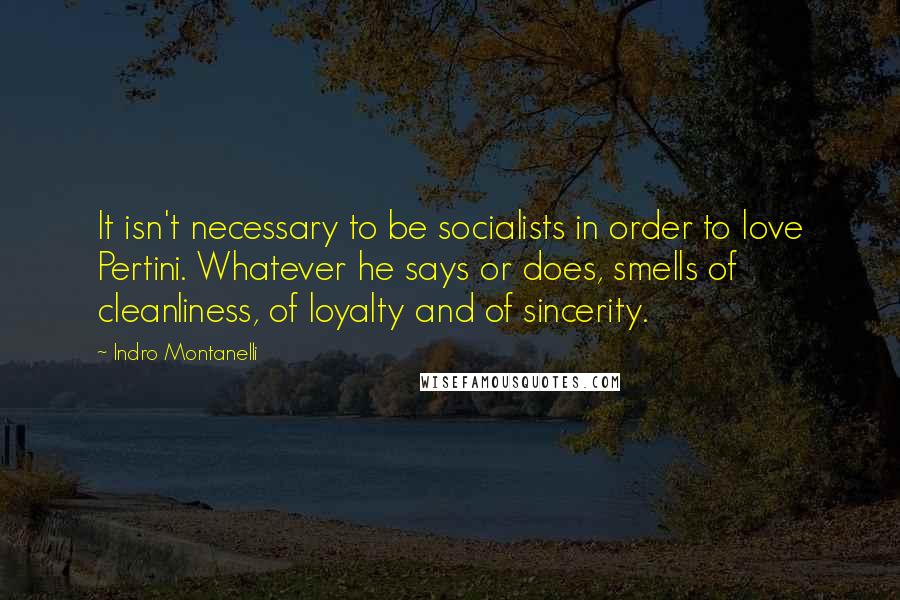 Indro Montanelli quotes: It isn't necessary to be socialists in order to love Pertini. Whatever he says or does, smells of cleanliness, of loyalty and of sincerity.