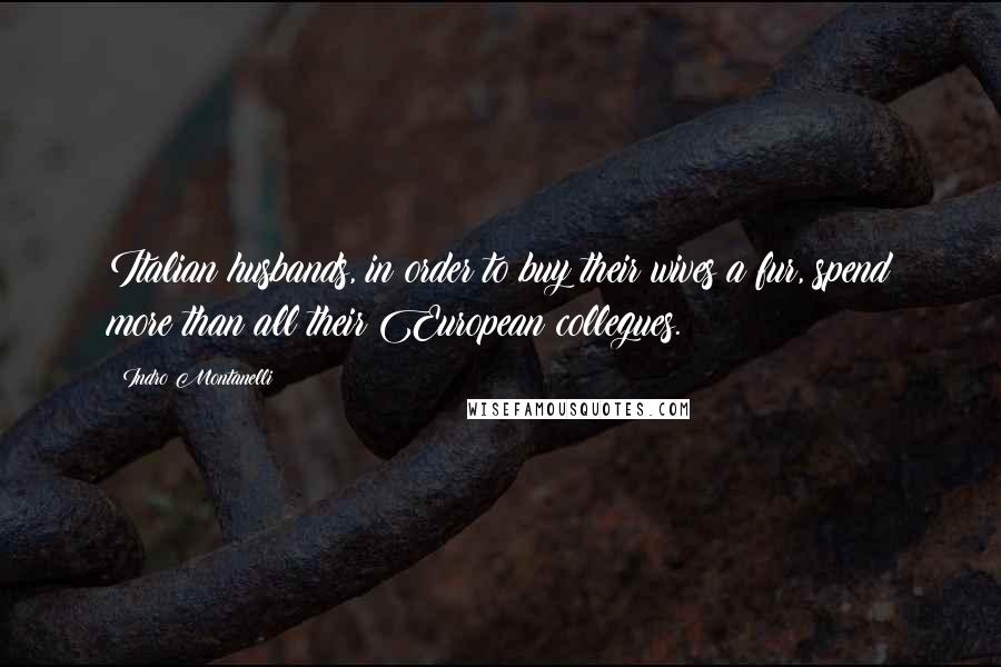 Indro Montanelli quotes: Italian husbands, in order to buy their wives a fur, spend more than all their European collegues.