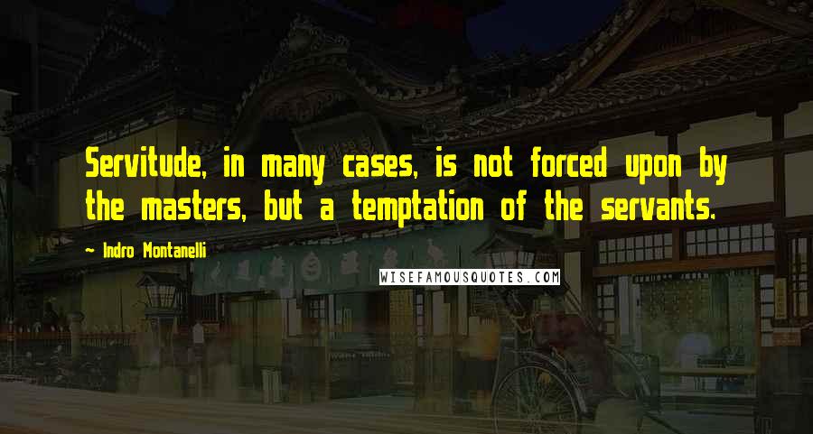 Indro Montanelli quotes: Servitude, in many cases, is not forced upon by the masters, but a temptation of the servants.