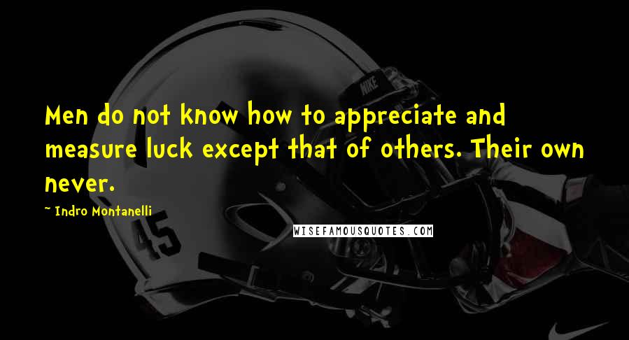 Indro Montanelli quotes: Men do not know how to appreciate and measure luck except that of others. Their own never.