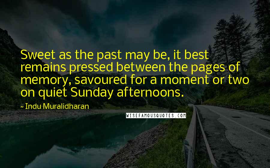 Indu Muralidharan quotes: Sweet as the past may be, it best remains pressed between the pages of memory, savoured for a moment or two on quiet Sunday afternoons.