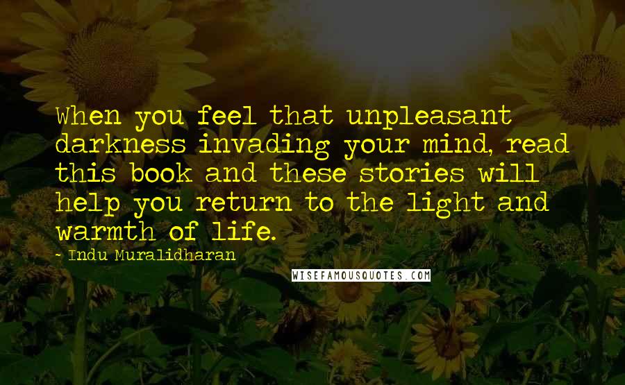 Indu Muralidharan quotes: When you feel that unpleasant darkness invading your mind, read this book and these stories will help you return to the light and warmth of life.