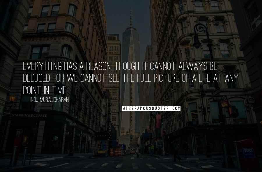 Indu Muralidharan quotes: Everything has a reason, though it cannot always be deduced for we cannot see the full picture of a life at any point in time.