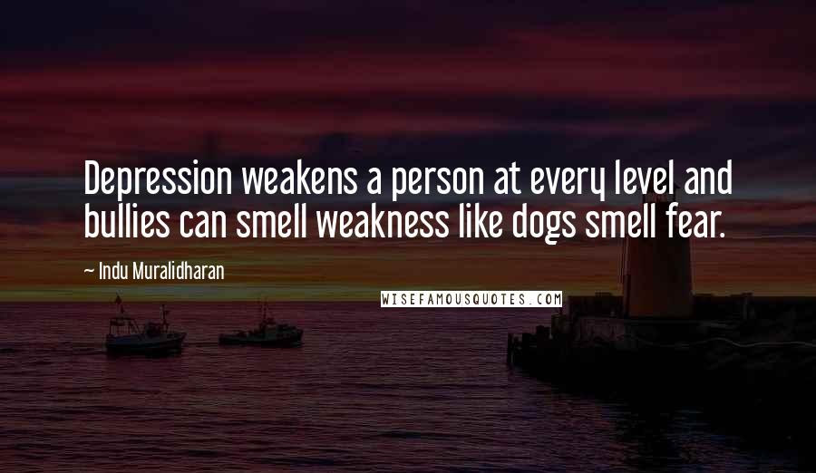 Indu Muralidharan quotes: Depression weakens a person at every level and bullies can smell weakness like dogs smell fear.