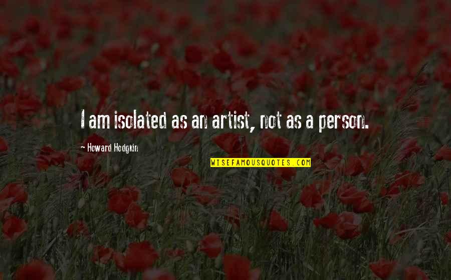 Indubitably Movie Quotes By Howard Hodgkin: I am isolated as an artist, not as Indubitably Movie Quotes By Howard Hodgkin: I am isolated as an artist, not as
