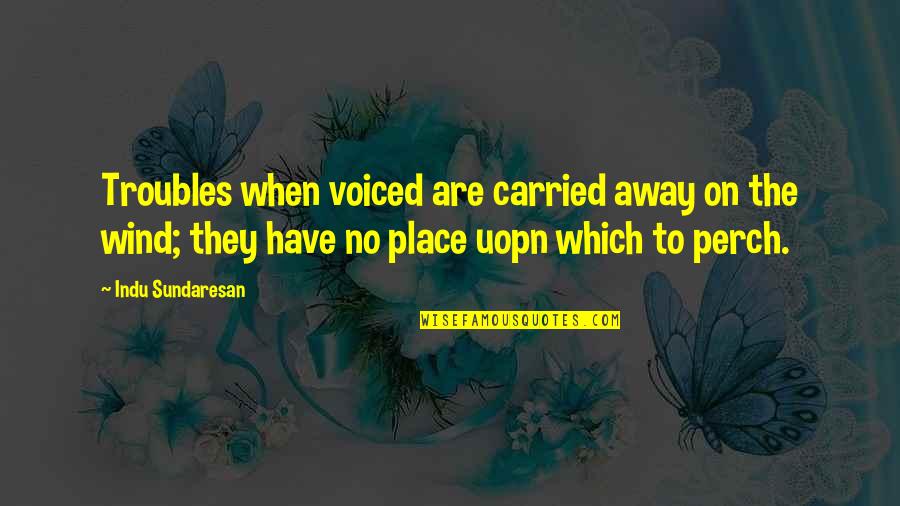 Indu'd Quotes By Indu Sundaresan: Troubles when voiced are carried away on the