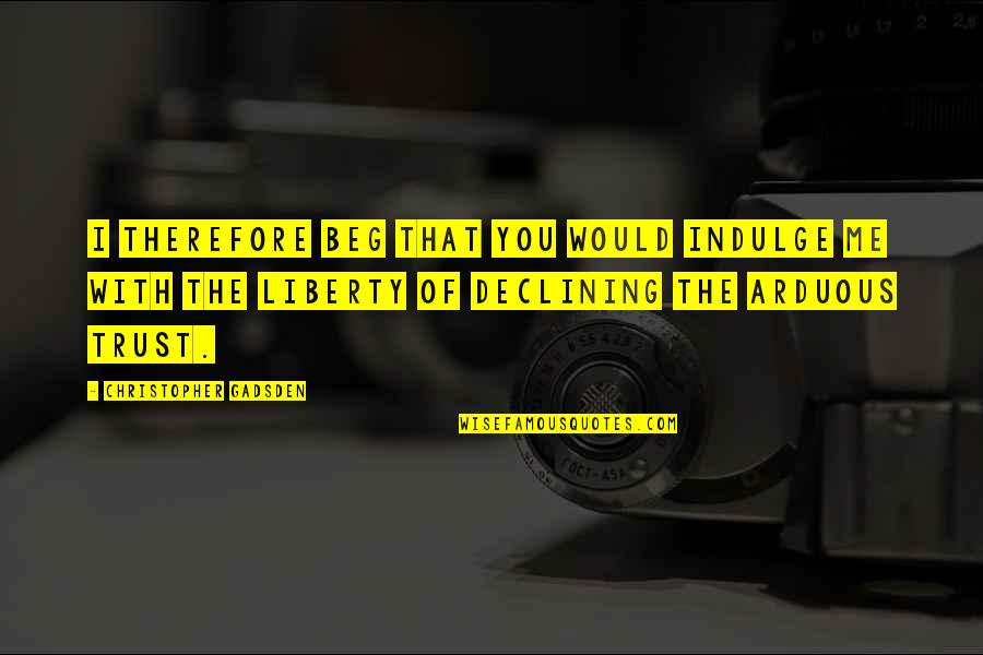 Indulge Me Quotes By Christopher Gadsden: I therefore beg that you would indulge me Indulge Me Quotes By Christopher Gadsden: I therefore beg that you would indulge me