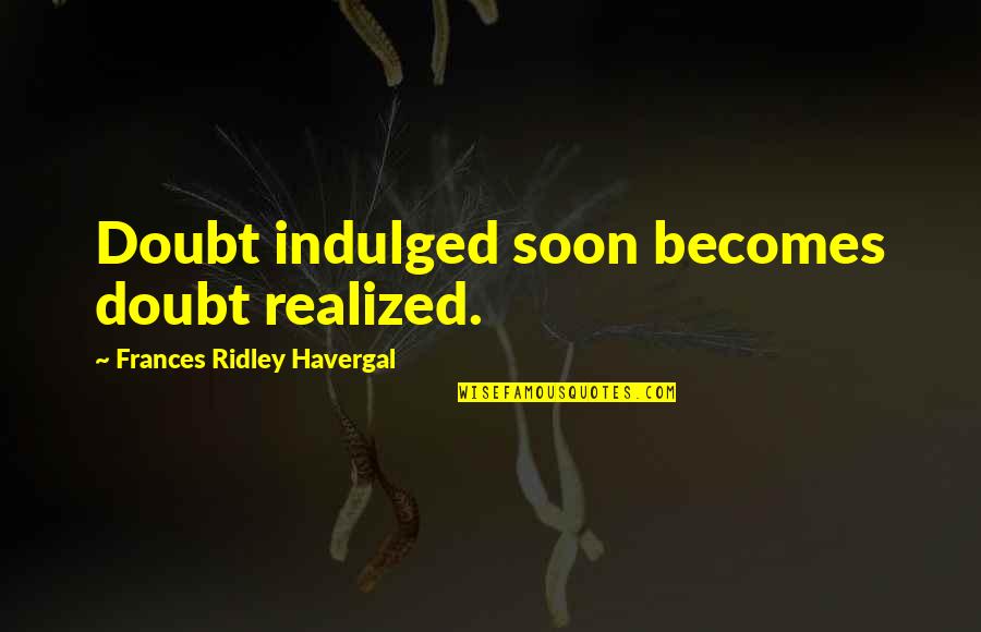 Indulged Quotes By Frances Ridley Havergal: Doubt indulged soon becomes doubt realized.