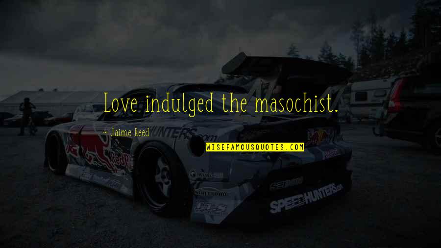 Indulged Quotes By Jaime Reed: Love indulged the masochist.