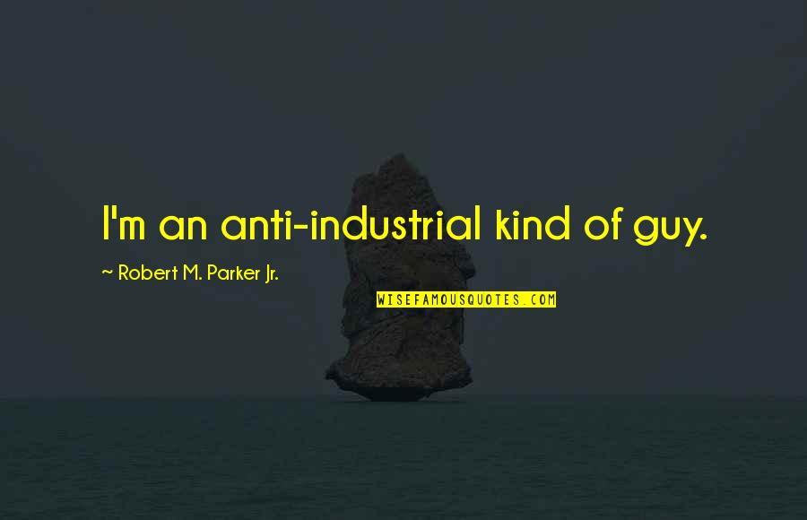 Industrial Quotes By Robert M. Parker Jr.: I'm an anti-industrial kind of guy.