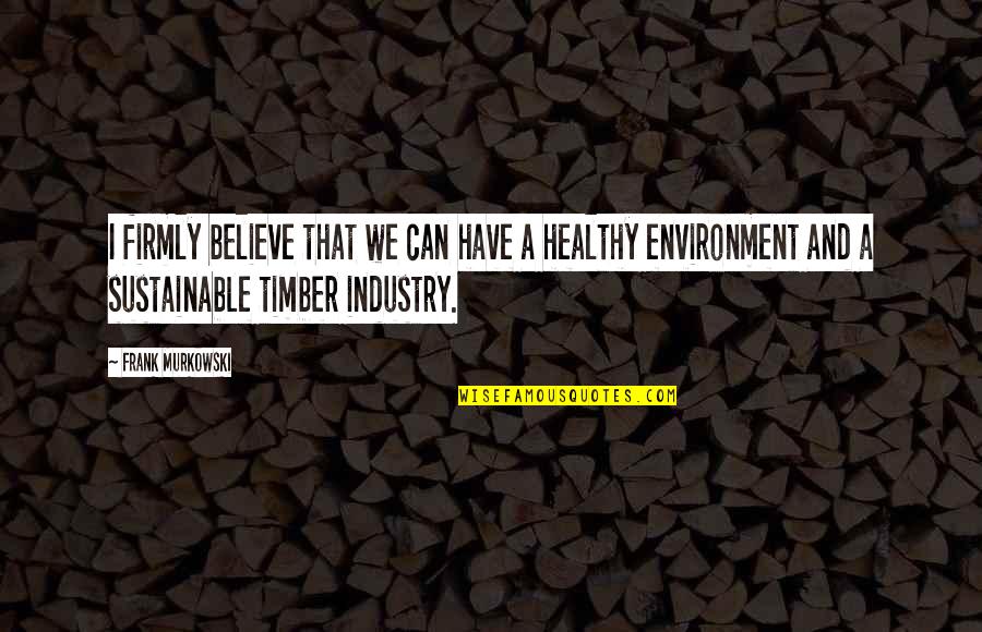 Industry And Environment Quotes By Frank Murkowski: I firmly believe that we can have a