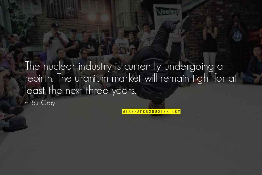 Industry Quotes By Paul Gray: The nuclear industry is currently undergoing a rebirth.