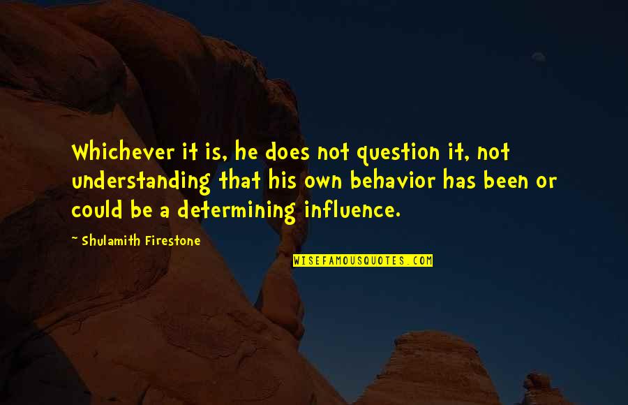 Inebriates Home Quotes By Shulamith Firestone: Whichever it is, he does not question it, Inebriates Home Quotes By Shulamith Firestone: Whichever it is, he does not question it,