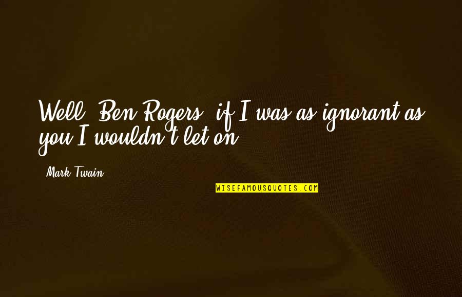 Ineens Betekenis Quotes By Mark Twain: Well, Ben Rogers, if I was as ignorant