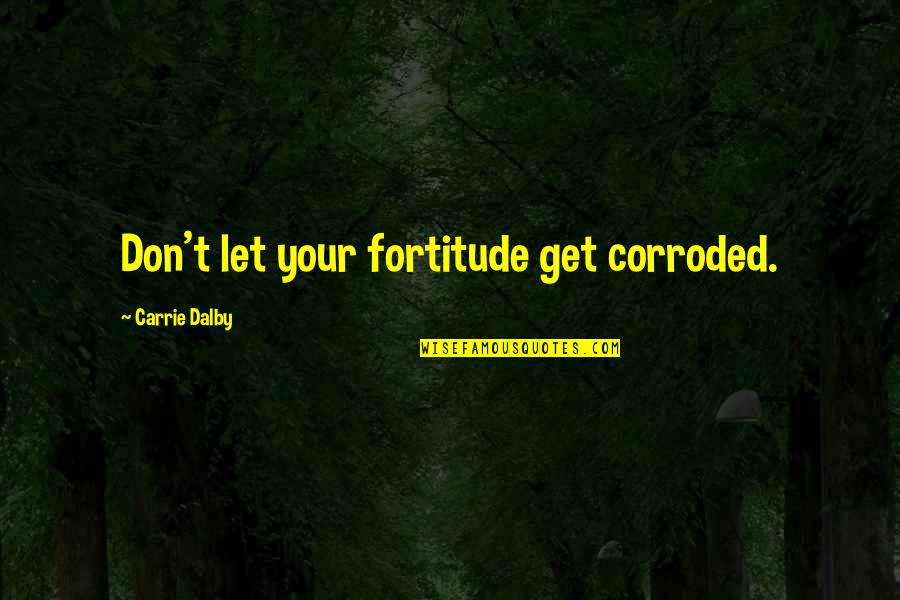 Ineffaceable Quotes By Carrie Dalby: Don't let your fortitude get corroded.