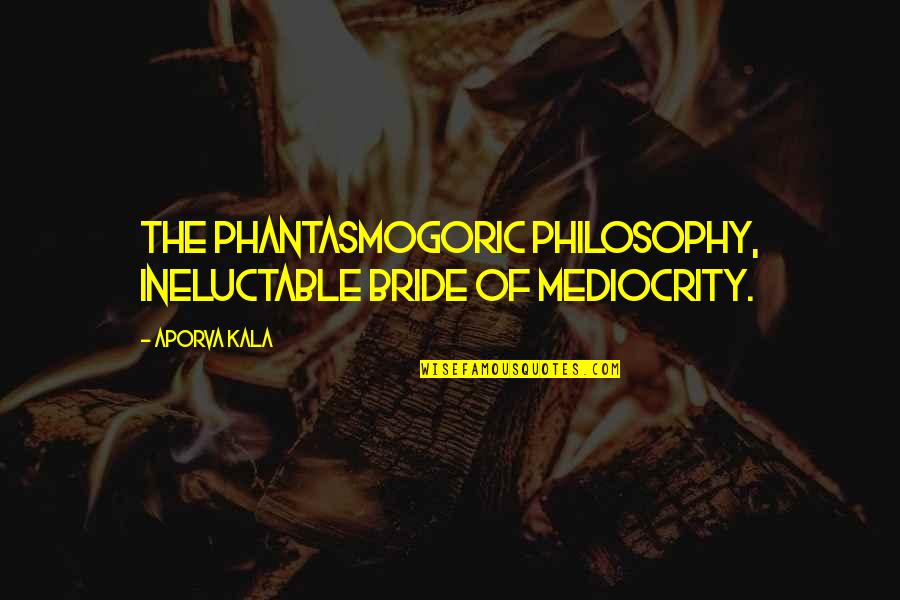 Ineluctable Quotes By Aporva Kala: The phantasmogoric philosophy, ineluctable bride of mediocrity.