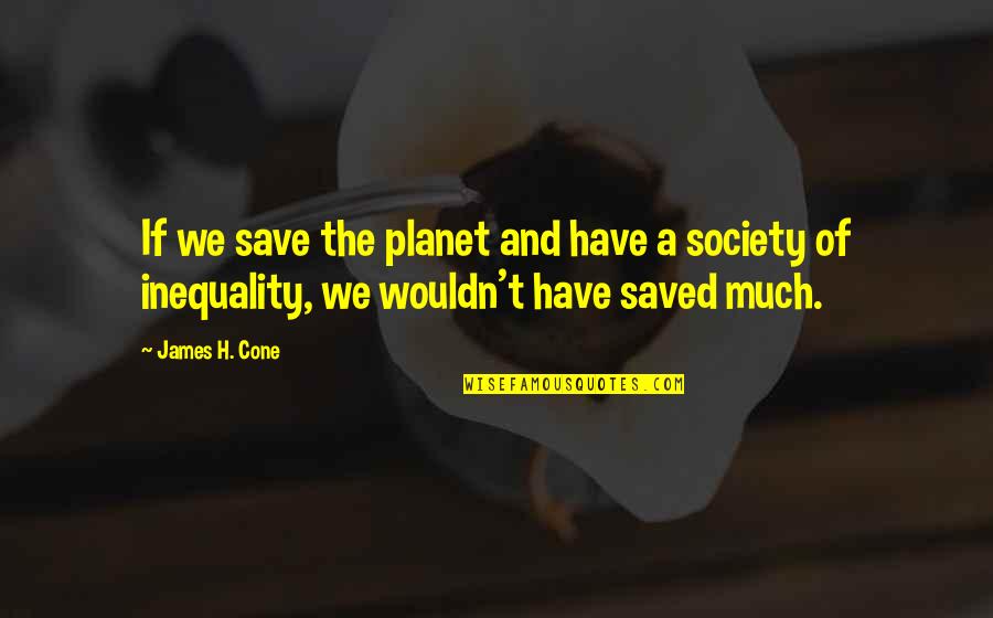 Inequality In Society Quotes By James H. Cone: If we save the planet and have a