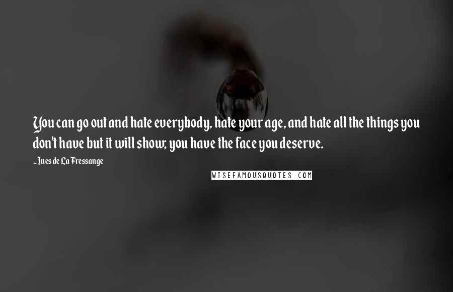 Ines De La Fressange quotes: You can go out and hate everybody, hate your age, and hate all the things you don't have but it will show; you have the face you deserve.