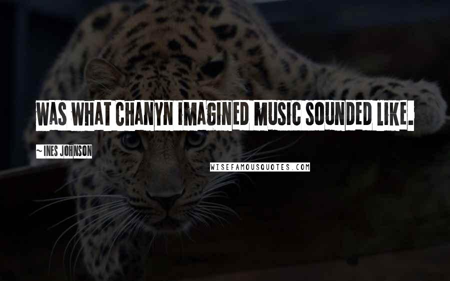 Ines Johnson quotes: was what Chanyn imagined music sounded like.