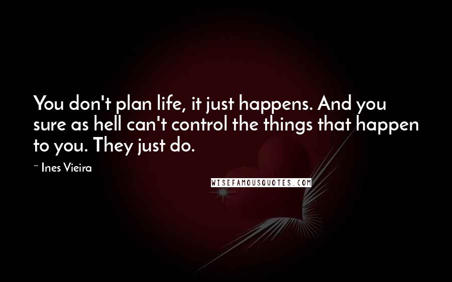 Ines Vieira quotes: You don't plan life, it just happens. And you sure as hell can't control the things that happen to you. They just do. Ines Vieira quotes: You don't plan life, it just happens. And you sure as hell can't control the things that happen to you. They just do.
