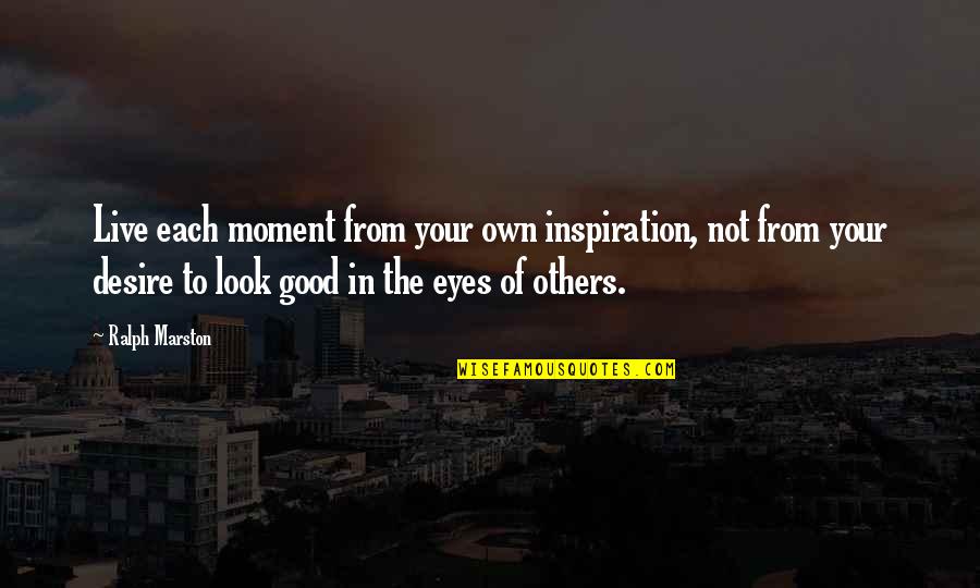 Inescapably In A Sentence Quotes By Ralph Marston: Live each moment from your own inspiration, not