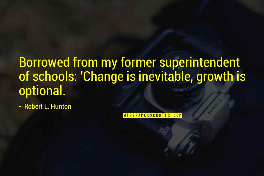 Inevitable Change Quotes By Robert L. Hunton: Borrowed from my former superintendent of schools: 'Change