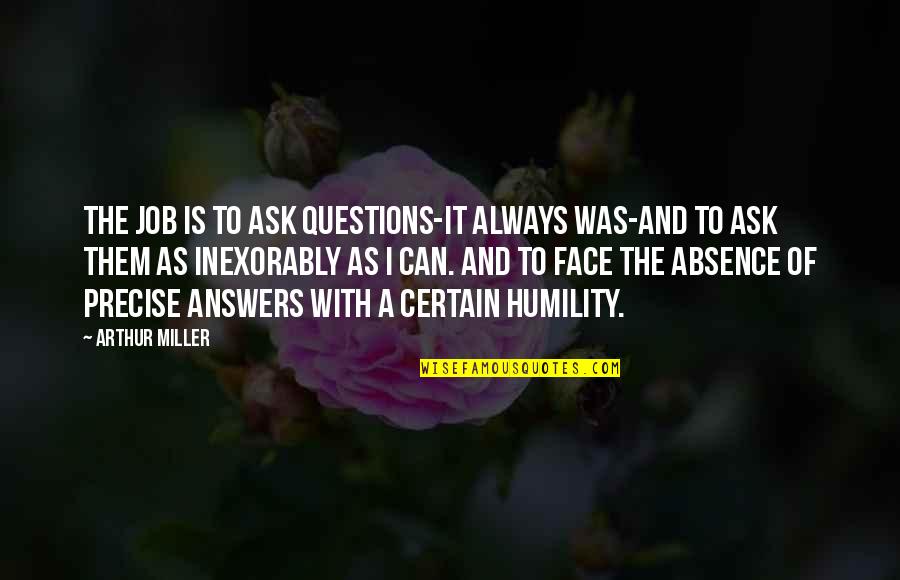 Inexorably Quotes By Arthur Miller: The job is to ask questions-it always was-and