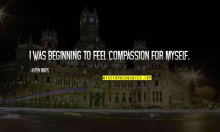 Inexpressibly Quotes By Aspen Matis: I was beginning to feel compassion for myself. Inexpressibly Quotes By Aspen Matis: I was beginning to feel compassion for myself.